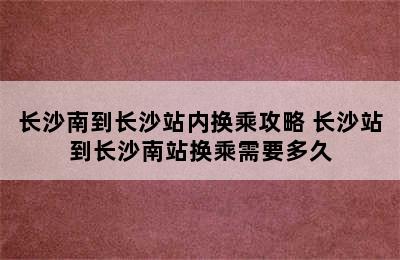 长沙南到长沙站内换乘攻略 长沙站到长沙南站换乘需要多久